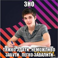 зно тяжко здати , неможливо забути , легко завалити