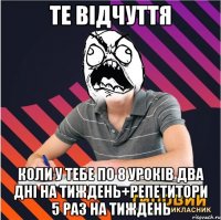 те відчуття коли у тебе по 8 уроків два дні на тиждень+репетитори 5 раз на тиждень