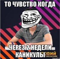 То чувство когда через 2 недели каникулы