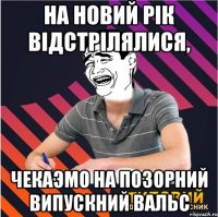 На новий рік відстрілялися, чекаэмо на позорний випускний вальс