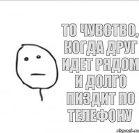 ТО ЧУВСТВО, КОГДА ДРУГ ИДЕТ РЯДОМ И ДОЛГО ПИЗДИТ ПО ТЕЛЕФОНУ