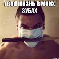 твоя жизнь в моих зубах 