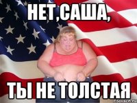 нет,Саша, ты не толстая