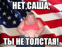 Нет,Саша, ТЫ не толстая!