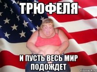 трюфеля и пусть весь мир подождет