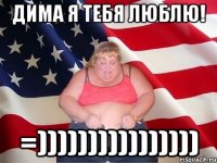 Дима я тебя люблю! =))))))))))))))))