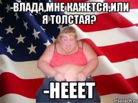 -Влада,мне кажется,или я толстая? -Нееет