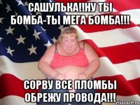 Сашулька!!Ну ты Бомба-Ты мега Бомба!!! Сорву все пломбы обрежу провода!!!