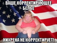 ваше корректирующее белье НИХРЕНА НЕ КОРРЕКТИРУЕТ!