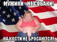 Мужики - не собаки! На кости не бросаются!