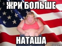 Жри больше Наташа