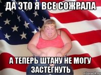 да это я все сожрала а теперь штану не могу застегнуть