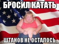 Бросил катать Штанов не осталось