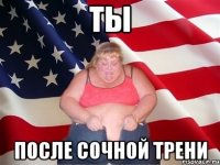 ТЫ после сочной трени