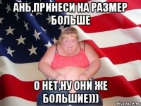 Ань,принеси на размер больше О нет,ну они же большие)))