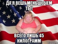 Да Я вешу меньше чем ты! Всего лишь 45 килограмм