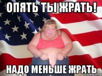 Опять ты жрать! Надо меньше жрать