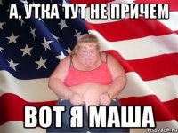 а, утка тут не причем вот я Маша