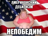 Американский дебилизм Непобедим