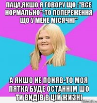 пАЦА,ЯКШО Я ГОВОРУ ЩО :"все нормально"-то попереження що у мене місячні" а якшо не поняв-то моя пятка буде останнім шо ти видів в цій жизні