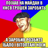 поїхав на майдан в києв грошей заробить а заробив розбите їбало і вітоптані ноги