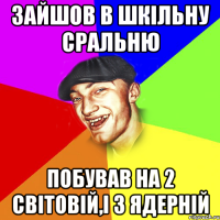 ЗАЙШОВ В ШКІЛЬНУ СРАЛЬНЮ ПОБУВАВ НА 2 СВІТОВІЙ,І 3 ЯДЕРНІЙ