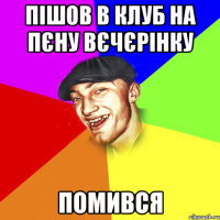 пішов в клуб на пєну вєчєрінку помився