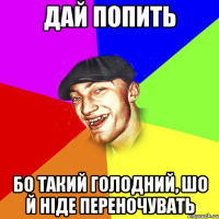 дай попить бо такий голодний, шо й ніде переночувать