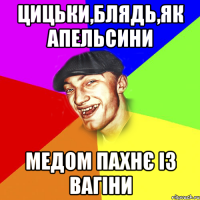 Цицьки,блядь,як апельсини медом пахнє із вагіни