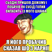 сьодні пришов дожому і побачів як сусід голий вилазить із мого шкафа я його пробачив сказав шо з Нарнії