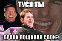 Туся ты Брови пощипал свои?