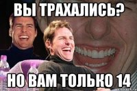 Вы трахались? Но вам только 14