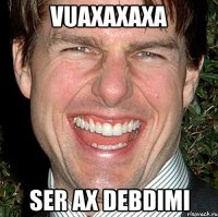 vuaxaxaxa ser ax debdimi