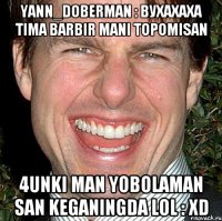 Yann_Doberman : Вухахаха tima barbir mani topomisan 4unki man Yobolaman san keganingda lol : XD