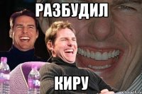 РАЗБУДИЛ КИРУ