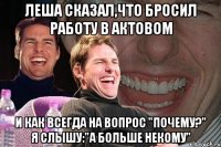 Леша сказал,что бросил работу в актовом И как всегда на вопрос "почему?" я слышу:"А больше некому"