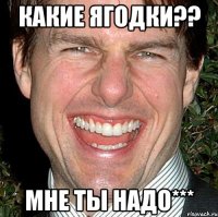 какие ягодки?? мне ты надо***