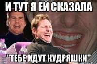 И ТУТ Я ЕЙ СКАЗАЛА "ТЕБЕ ИДУТ КУДРЯШКИ"