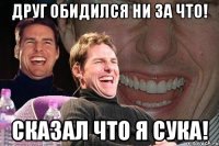 друг обидился ни за что! сказал что я сука!