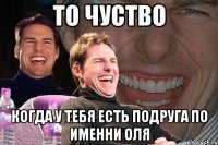 ТО ЧУСТВО КОГДА У ТЕБЯ ЕСТЬ ПОДРУГА ПО ИМЕННИ ОЛЯ