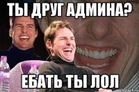 Ты друг админа? Ебать ты ЛОЛ