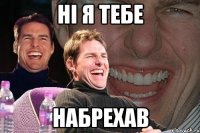 ні я тебе набрехав