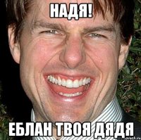 Надя! Еблан твоя дядя