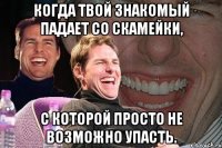 Когда твой знакомый падает со скамейки, с которой просто не возможно упасть.