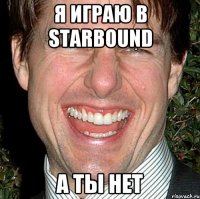 Я ИГРАЮ В Starbound а ты нет