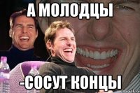 а молодцы -сосут концы