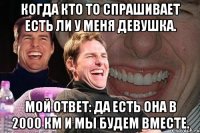 Когда кто то спрашивает есть ли у меня девушка. Мой ответ: да есть Она в 2000 км и мы будем вместе.