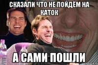 сказали что не пойдём на каток а сами пошли