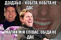 Дзідзьо – Кобіта. Кобіта не дає . малий мій співає. обіда не дає