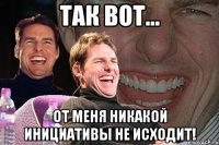 так вот... от меня никакой инициативы не исходит!